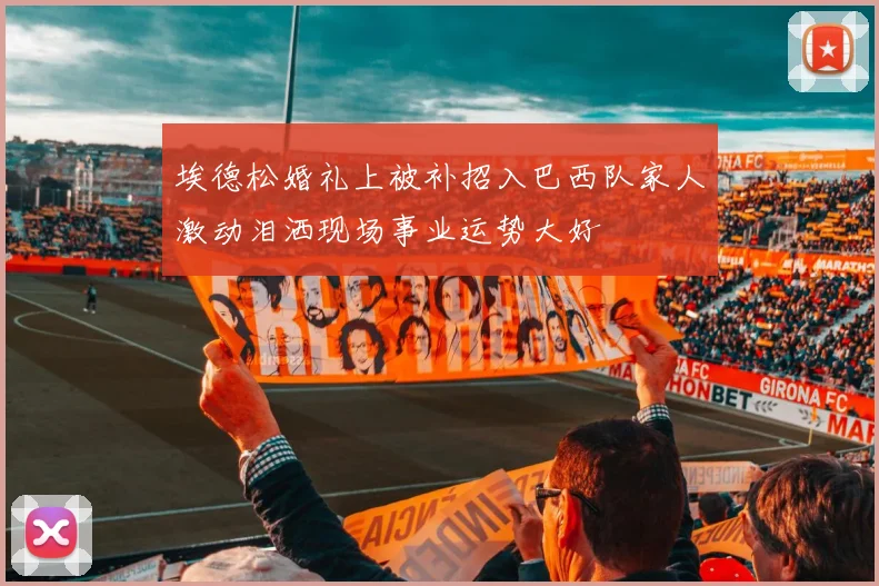 埃德松婚礼上被补招入巴西队家人激动泪洒现场事业运势大好