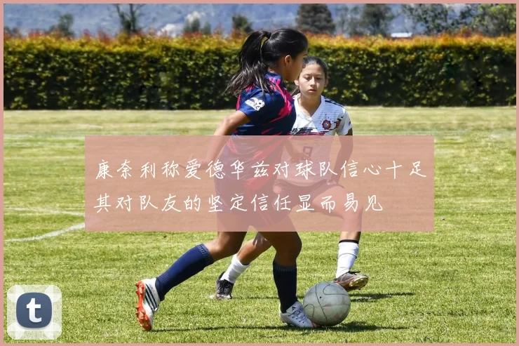 康奈利称爱德华兹对球队信心十足其对队友的坚定信任显而易见
