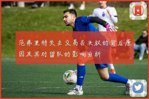 范弗里特失去交易否决权的背后原因及其对留队的影响分析
