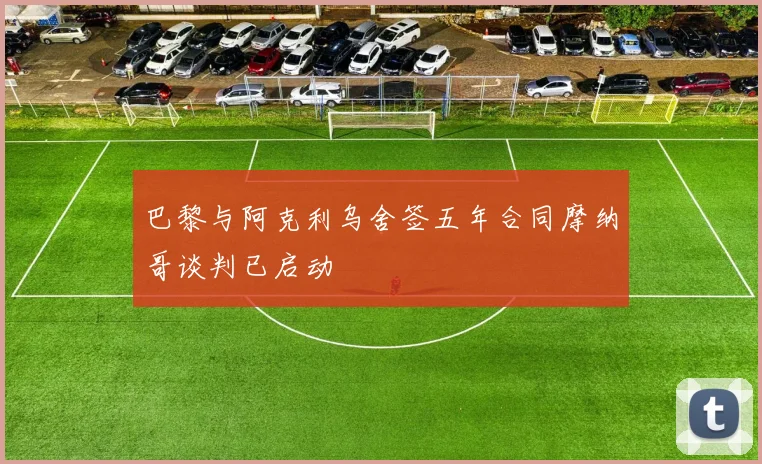 巴黎与阿克利乌舍签五年合同摩纳哥谈判已启动
