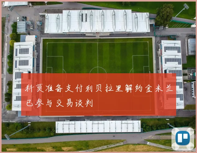 科莫准备支付利贝拉里解约金米兰已参与交易谈判