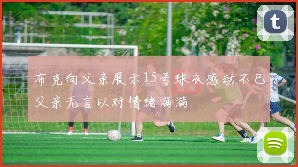 布克向父亲展示15号球衣感动不已父亲无言以对情绪满满