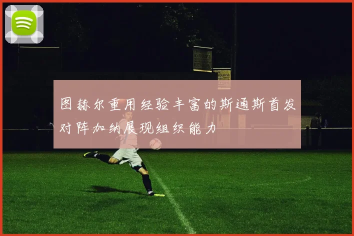 图赫尔重用经验丰富的斯通斯首发对阵加纳展现组织能力