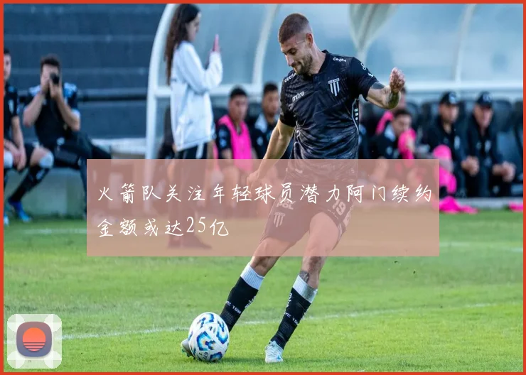火箭队关注年轻球员潜力阿门续约金额或达25亿
