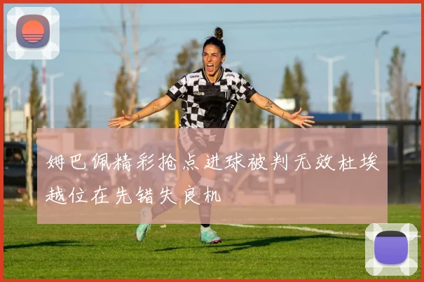 姆巴佩精彩抢点进球被判无效杜埃越位在先错失良机