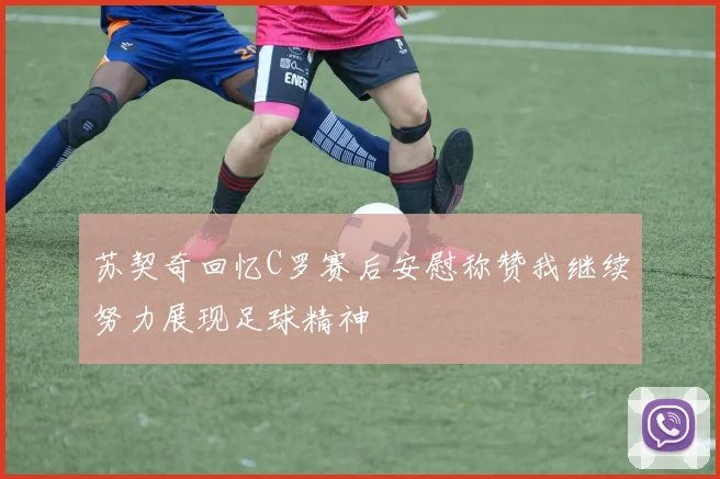 苏契奇回忆C罗赛后安慰称赞我继续努力展现足球精神