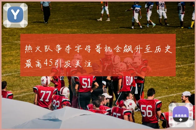 热火队争夺字母哥机会飙升至历史最高45引发关注