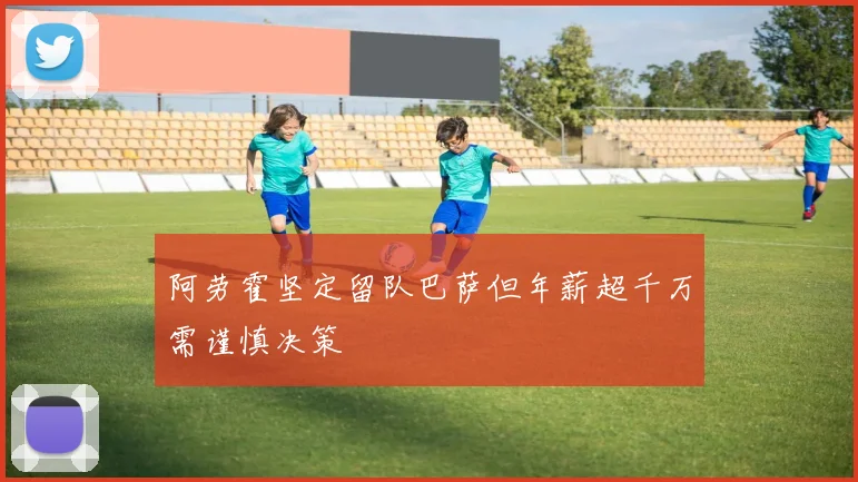 阿劳霍坚定留队巴萨但年薪超千万需谨慎决策