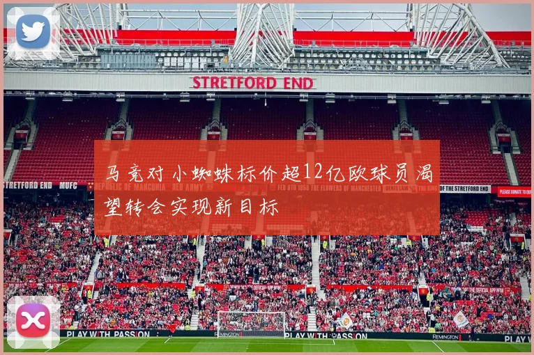 马竞对小蜘蛛标价超12亿欧球员渴望转会实现新目标