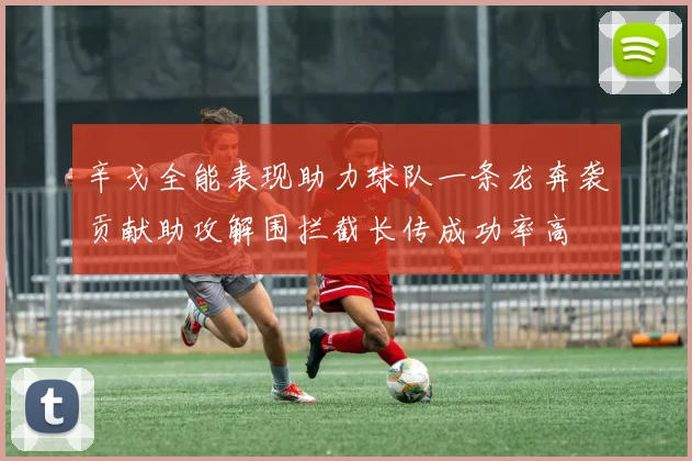 辛戈全能表现助力球队一条龙奔袭贡献助攻解围拦截长传成功率高
