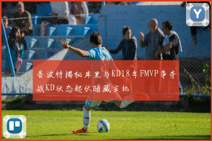 香波特揭秘库里与KD18年FMVP争夺战KD状态起伏暗藏玄机