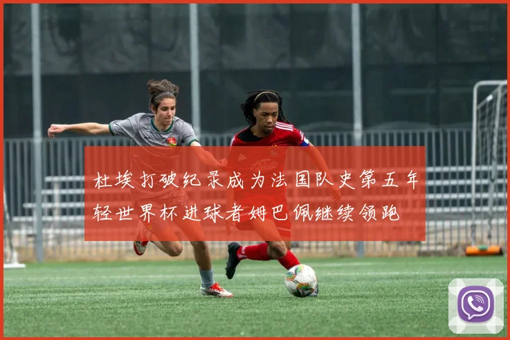 杜埃打破纪录成为法国队史第五年轻世界杯进球者姆巴佩继续领跑