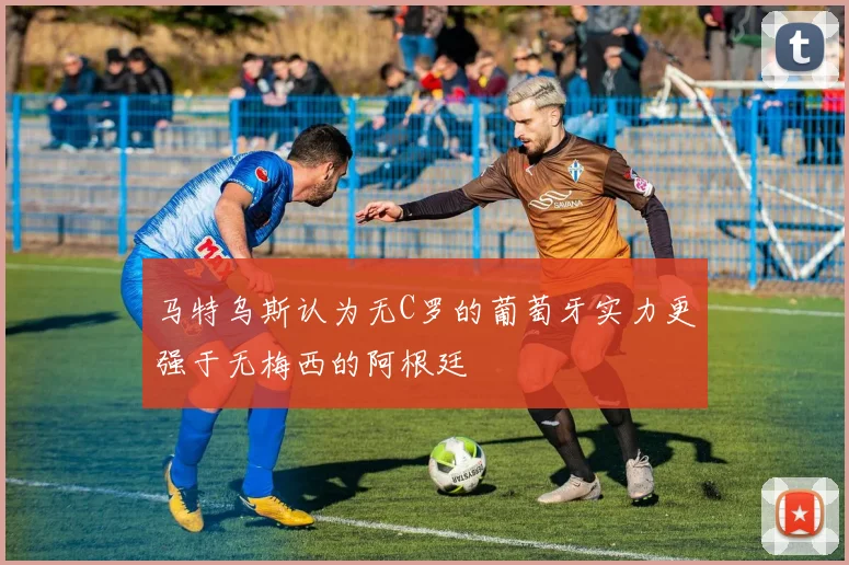 马特乌斯认为无C罗的葡萄牙实力更强于无梅西的阿根廷