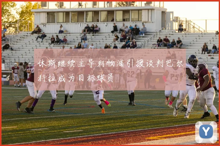 休斯继续主导利物浦引援谈判巴尔科拉成为目标球员